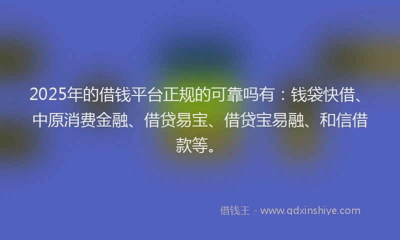 2025年的借钱平台正规的可靠吗有：钱袋快借、中原消费金融、借贷易宝、借贷宝易融、和信借款等。