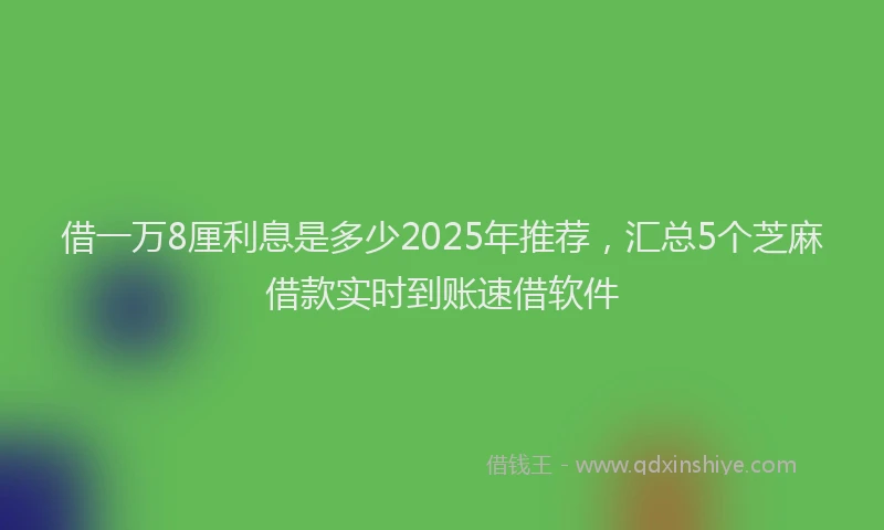 借一万8厘利息是多少2025年推荐，汇总5个芝麻借款实时到账速借软件