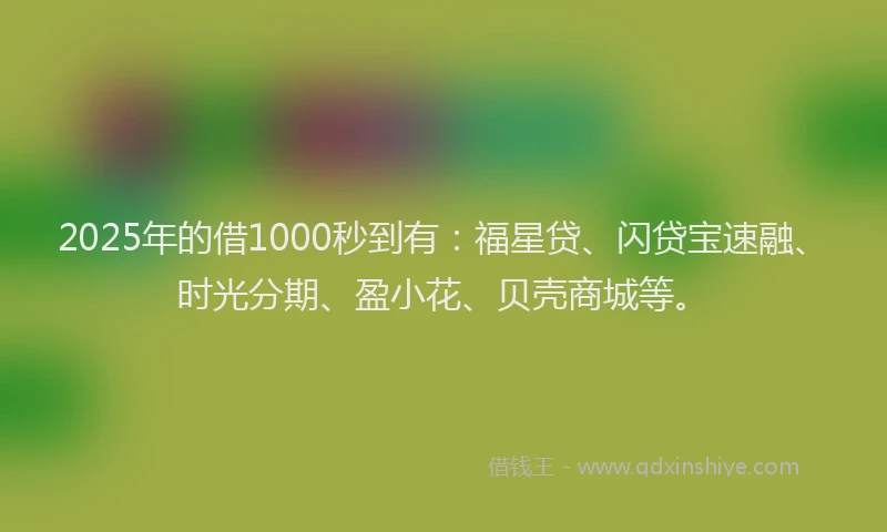 2025年的借1000秒到有：福星贷、闪贷宝速融、时光分期、盈小花、贝壳商城等。