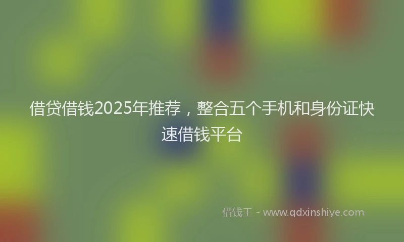 借贷借钱2025年推荐，整合五个手机和身份证快速借钱平台
