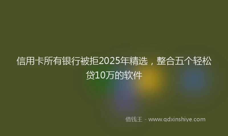 信用卡所有银行被拒2025年精选，整合五个轻松贷10万的软件