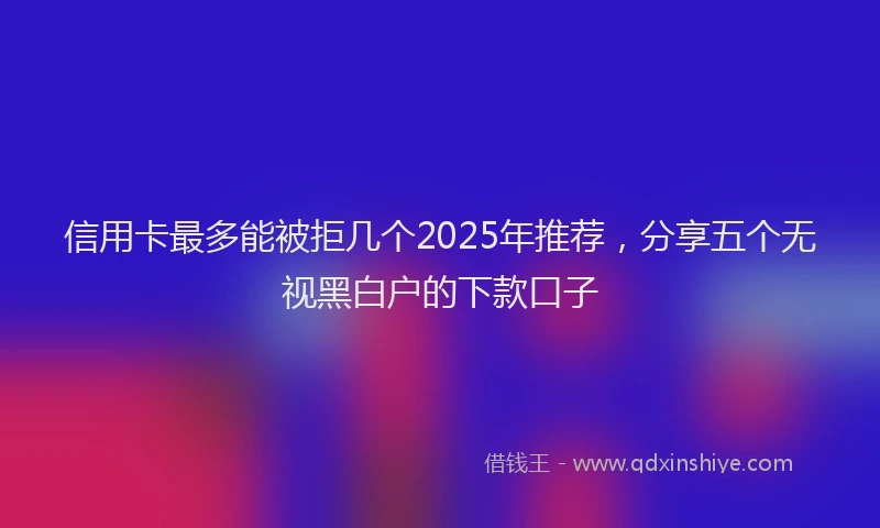 信用卡最多能被拒几个2025年推荐，分享五个无视黑白户的下款口子