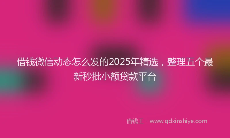 借钱微信动态怎么发的2025年精选，整理五个最新秒批小额贷款平台
