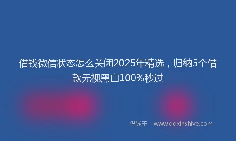 借钱微信状态怎么关闭2025年精选，归纳5个借款无视黑白100%秒过