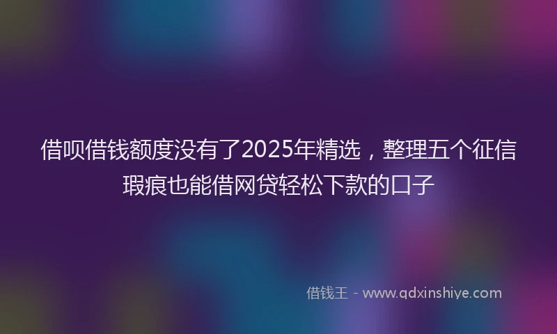 借呗借钱额度没有了2025年精选，整理五个征信瑕疵也能借网贷轻松下款的口子