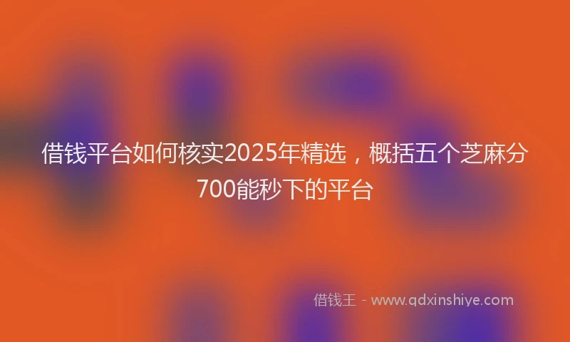 借钱平台如何核实2025年精选，概括五个芝麻分700能秒下的平台