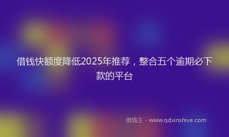 借钱快额度降低2025年推荐，整合五个逾期必下款的平台