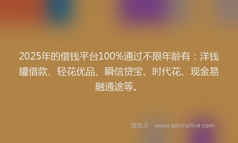 2025年的借钱平台100%通过不限年龄有：洋钱罐借款、轻花优品、瞬信贷宝、时代花、现金易融通途等。