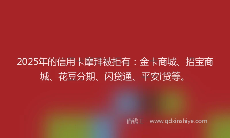 2025年的信用卡摩拜被拒有：金卡商城、招宝商城、花豆分期、闪贷通、平安i贷等。