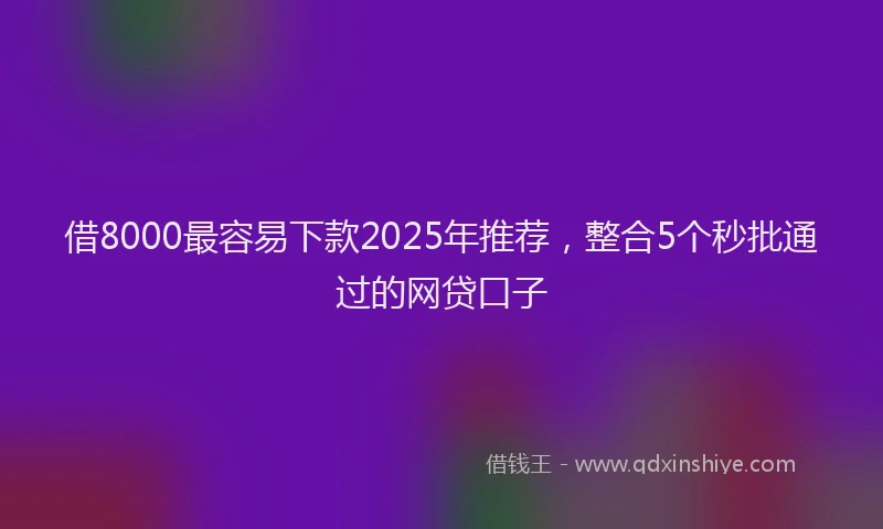 借8000最容易下款2025年推荐，整合5个秒批通过的网贷口子