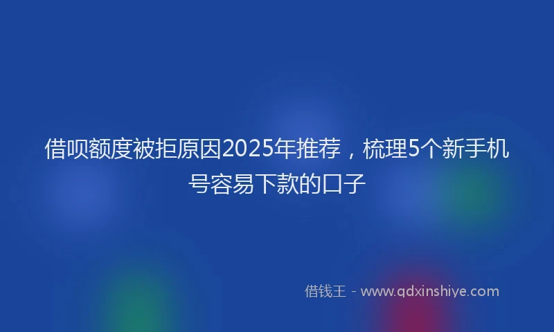 借呗额度被拒原因2025年推荐，梳理5个新手机号容易下款的口子