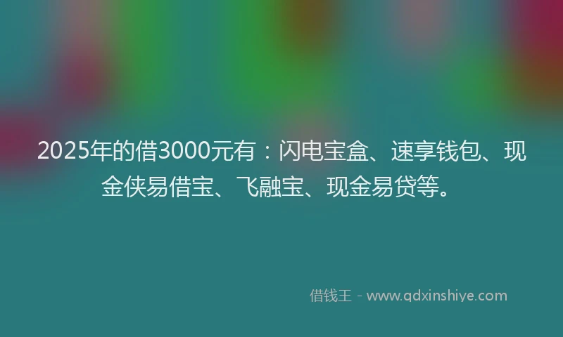 2025年的借3000元有：闪电宝盒、速享钱包、现金侠易借宝、飞融宝、现金易贷等。