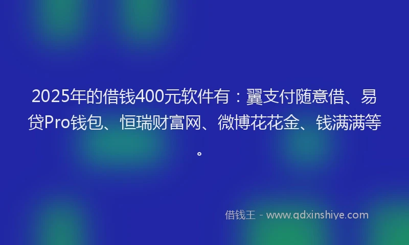 2025年的借钱400元软件有：翼支付随意借、易贷Pro钱包、恒瑞财富网、微博花花金、钱满满等。