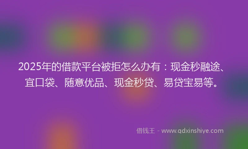 2025年的借款平台被拒怎么办有：现金秒融途、宜口袋、随意优品、现金秒贷、易贷宝易等。