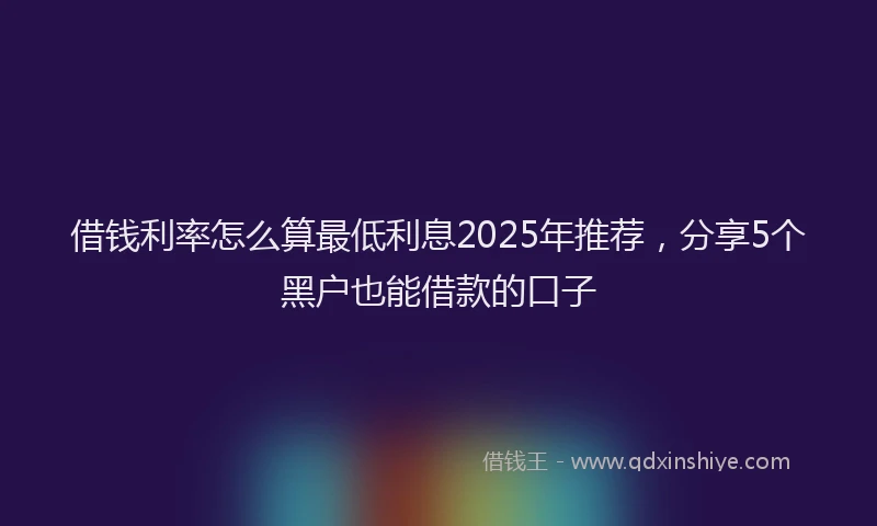借钱利率怎么算最低利息2025年推荐，分享5个黑户也能借款的口子