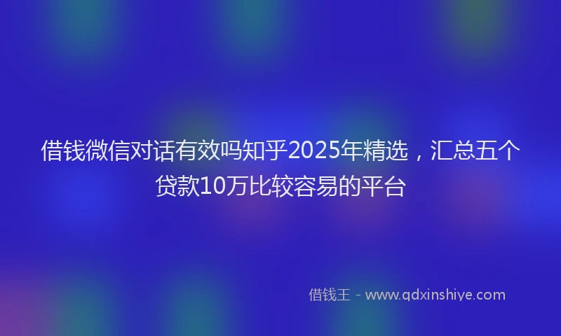 借钱微信对话有效吗知乎2025年精选,汇总五个贷款10万比较容易的平台