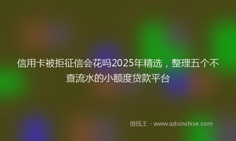信用卡被拒征信会花吗2025年精选，整理五个不查流水的小额度贷款平台