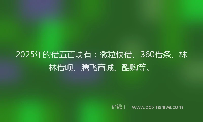 2025年的借五百块有：微粒快借、360借条、林林借呗、腾飞商城、酷购等。