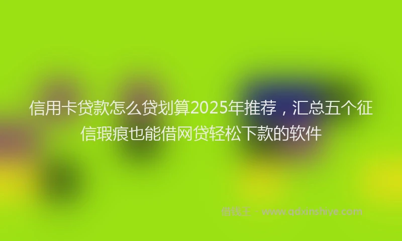 信用卡贷款怎么贷划算2025年推荐，汇总五个征信瑕疵也能借网贷轻松下款的软件