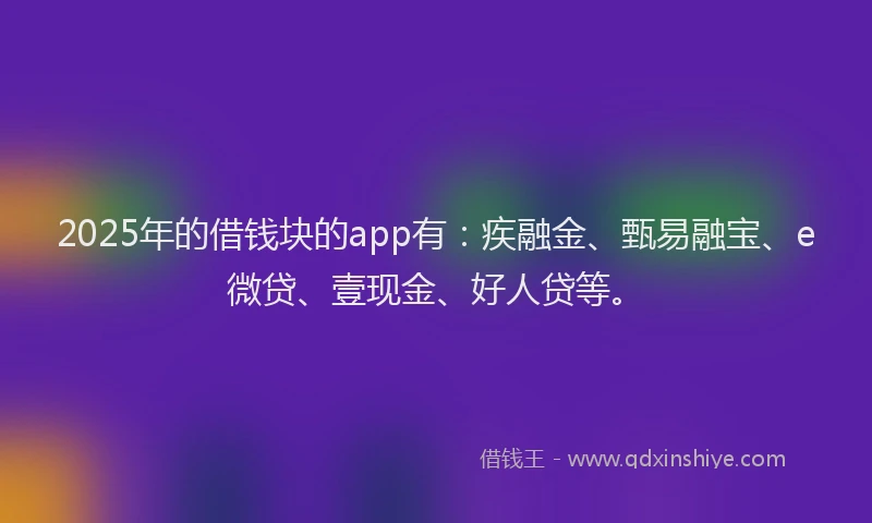 2025年的借钱块的app有：疾融金、甄易融宝、e微贷、壹现金、好人贷等。