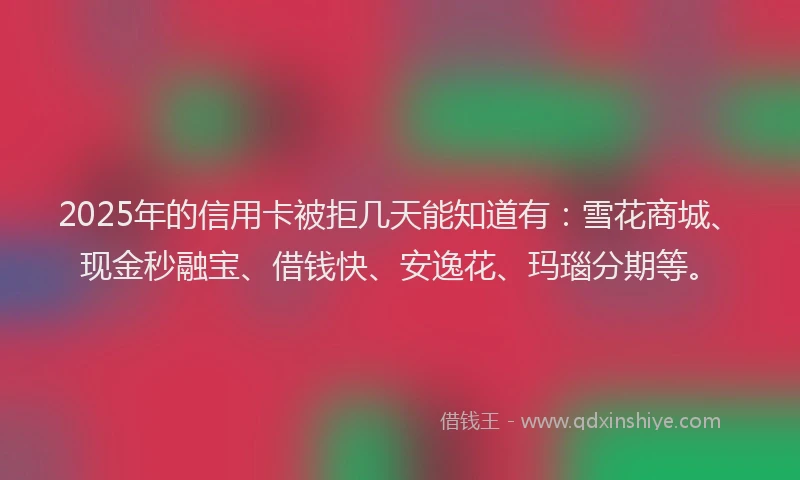 2025年的信用卡被拒几天能知道有：雪花商城、现金秒融宝、借钱快、安逸花、玛瑙分期等。
