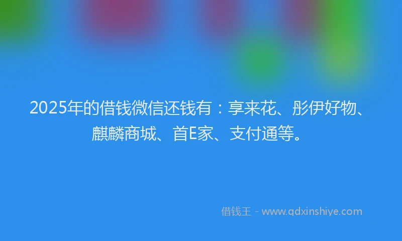 2025年的借钱微信还钱有:享来花、彤伊好物、麒麟商城、首E家、支付通等。