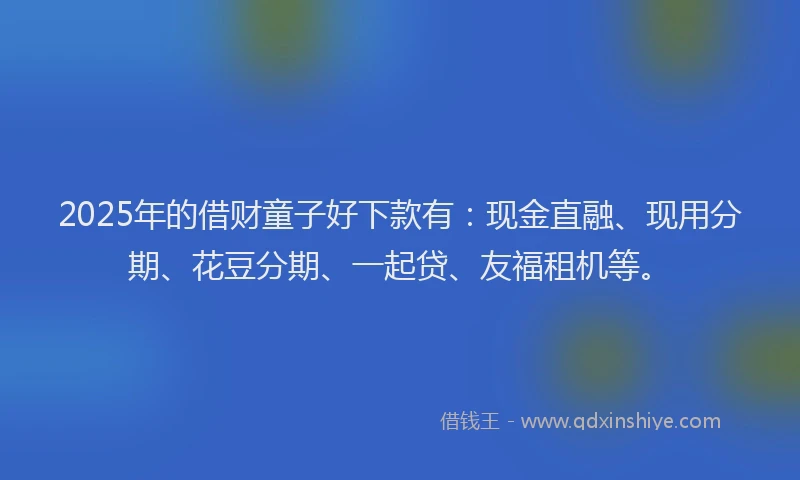 2025年的借财童子好下款有：现金直融、现用分期、花豆分期、一起贷、友福租机等。