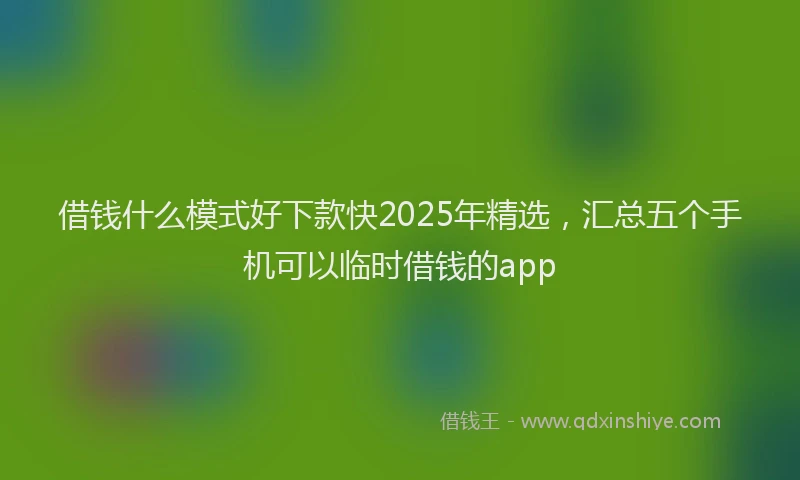 借钱什么模式好下款快2025年精选，汇总五个手机可以临时借钱的app