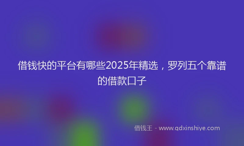 借钱快的平台有哪些2025年精选，罗列五个靠谱的借款口子