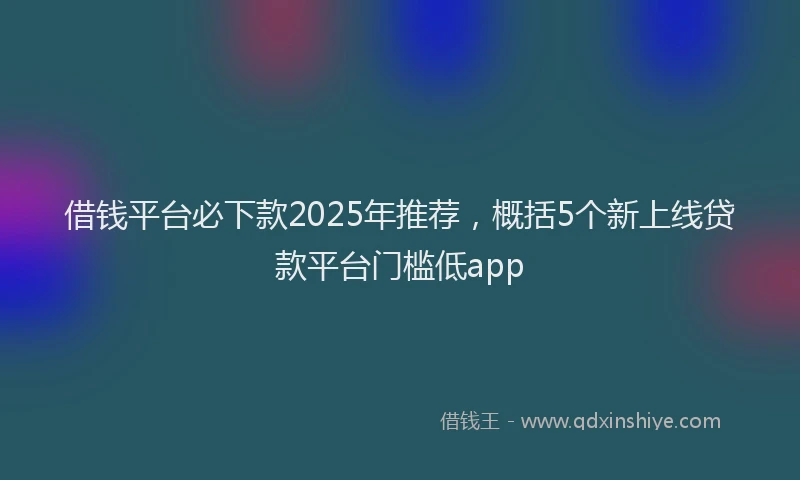 借钱平台必下款2025年推荐，概括5个新上线贷款平台门槛低app
