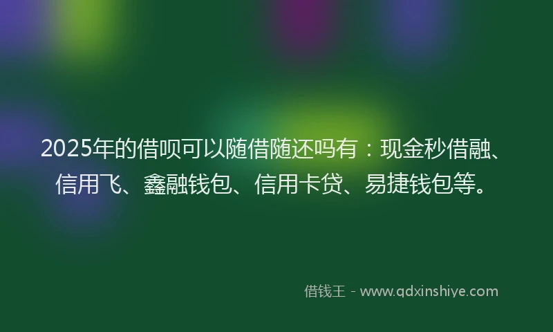 2025年的借呗可以随借随还吗有：现金秒借融、信用飞、鑫融钱包、信用卡贷、易捷钱包等。