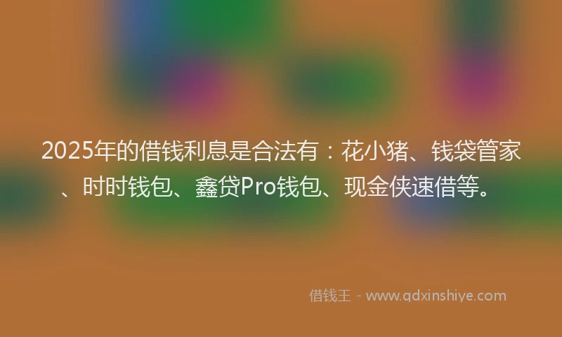 2025年的借钱利息是合法有：花小猪、钱袋管家、时时钱包、鑫贷Pro钱包、现金侠速借等。
