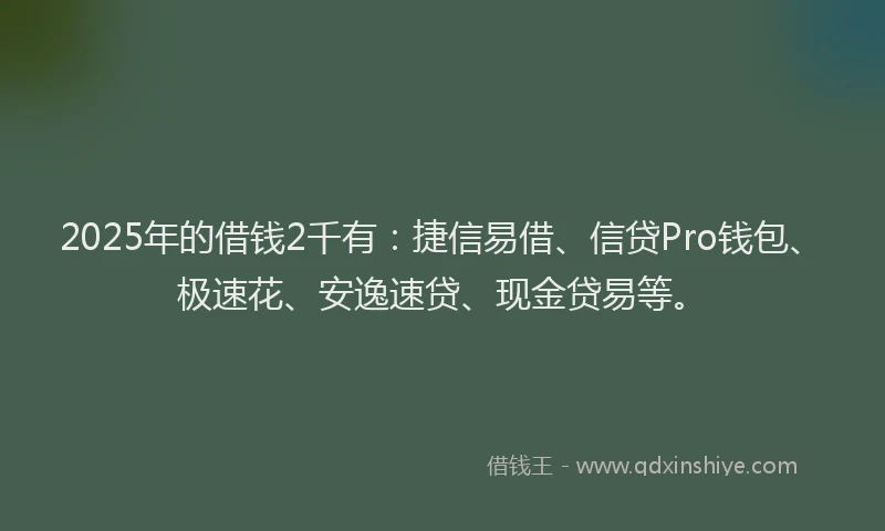 2025年的借钱2千有：捷信易借、信贷Pro钱包、极速花、安逸速贷、现金贷易等。