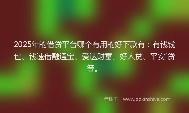 2025年的借贷平台哪个有用的好下款有：有钱钱包、钱速借融通宝、爱达财富、好人贷、平安i贷等。