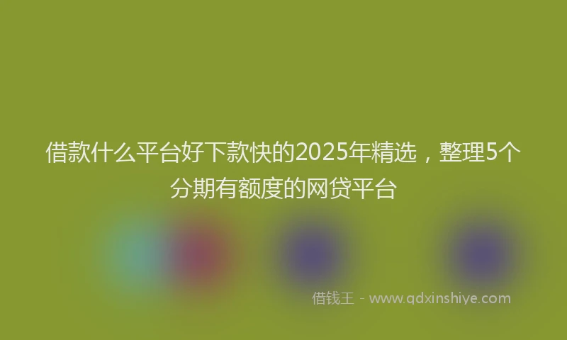借款什么平台好下款快的2025年精选，整理5个分期有额度的网贷平台