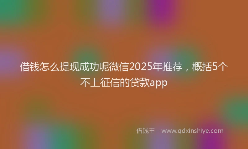 借钱怎么提现成功呢微信2025年推荐，概括5个不上征信的贷款app