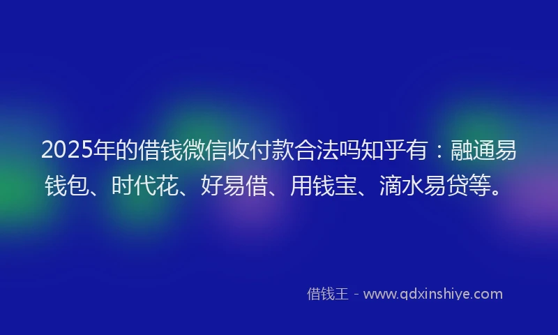 2025年的借钱微信收付款合法吗知乎有：融通易钱包、时代花、好易借、用钱宝、滴水易贷等。