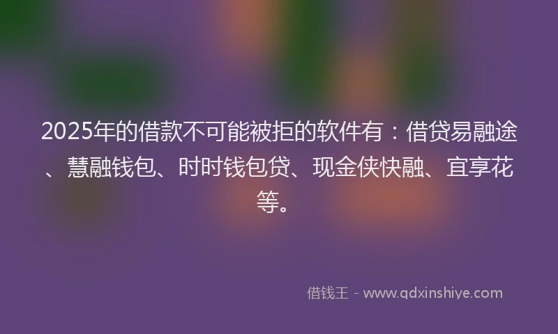 2025年的借款不可能被拒的软件有：借贷易融途、慧融钱包、时时钱包贷、现金侠快融、宜享花等。