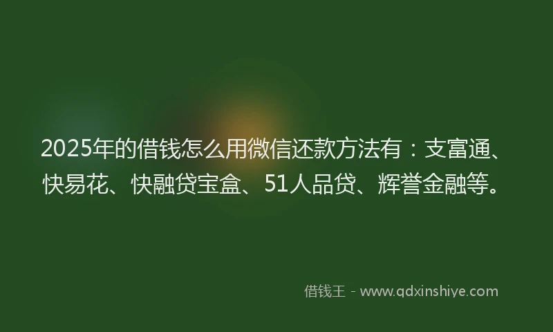 2025年的借钱怎么用微信还款方法有：支富通、快易花、快融贷宝盒、51人品贷、辉誉金融等。