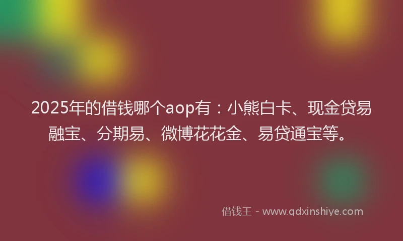 2025年的借钱哪个aop有：小熊白卡、现金贷易融宝、分期易、微博花花金、易贷通宝等。