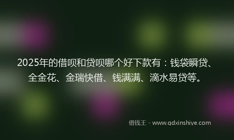 2025年的借呗和贷呗哪个好下款有：钱袋瞬贷、全金花、金瑞快借、钱满满、滴水易贷等。