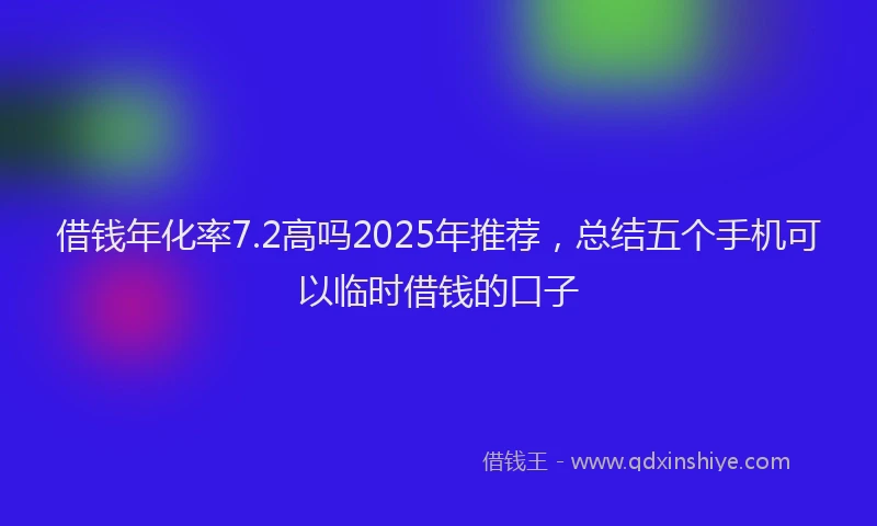 借钱年化率7.2高吗2025年推荐，总结五个手机可以临时借钱的口子