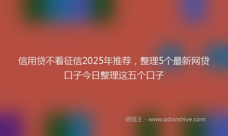 信用贷不看征信2025年推荐，整理5个最新网贷口子今日整理这五个口子