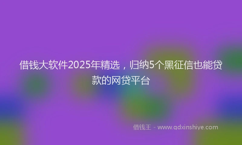 借钱大软件2025年精选，归纳5个黑征信也能贷款的网贷平台