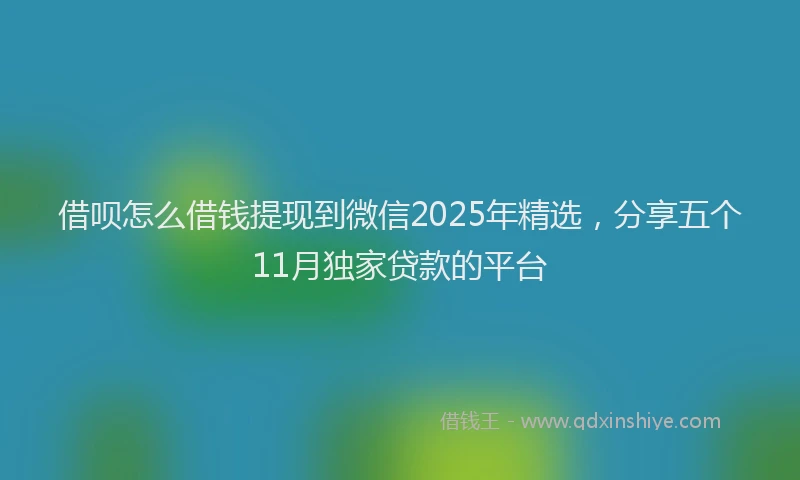 借呗怎么借钱提现到微信2025年精选，分享五个11月独家贷款的平台