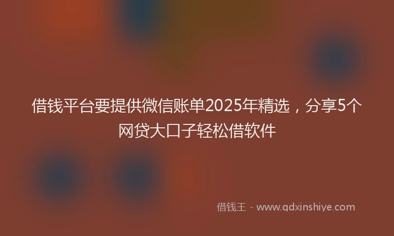 借钱平台要提供微信账单2025年精选，分享5个网贷大口子轻松借软件