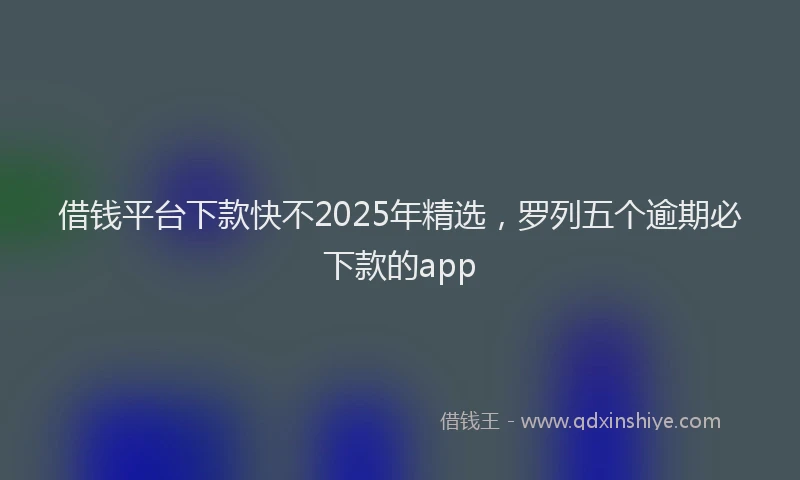 借钱平台下款快不2025年精选，罗列五个逾期必下款的app