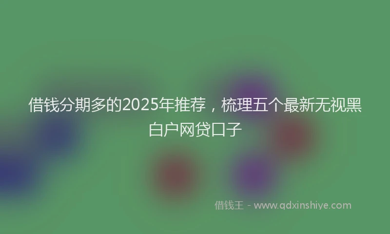 借钱分期多的2025年推荐，梳理五个最新无视黑白户网贷口子