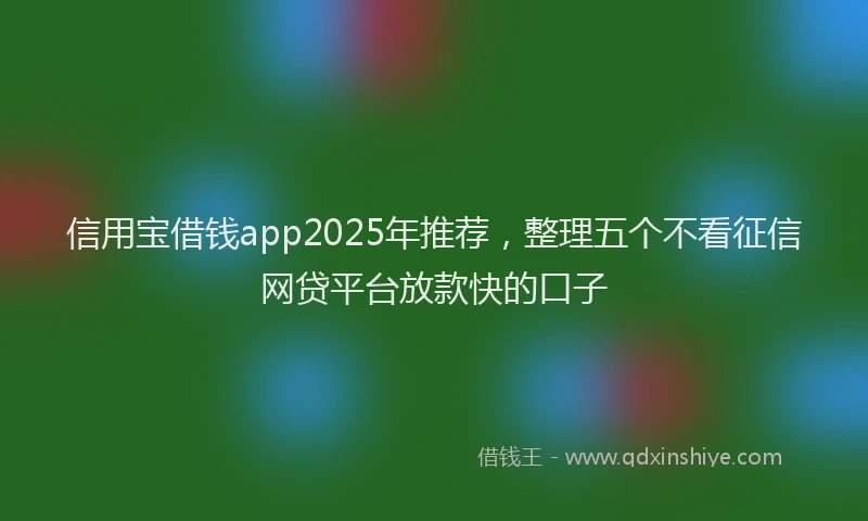 信用宝借钱app2025年推荐，整理五个不看征信网贷平台放款快的口子