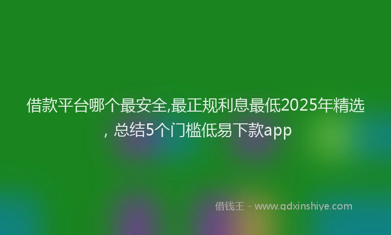借款平台哪个最安全,最正规利息最低2025年精选，总结5个门槛低易下款app